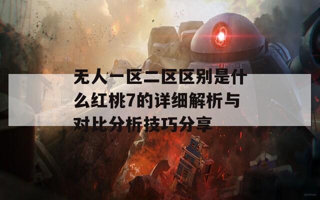 無(wú)人一區(qū)二區(qū)區(qū)別是什么紅桃7的詳細(xì)解析與對(duì)比分析技巧分享