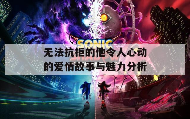 無(wú)法抗拒的他令人心動(dòng)的愛(ài)情故事與魅力分析