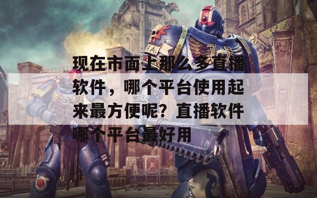 現(xiàn)在市面上那么多直播軟件，哪個(gè)平臺(tái)使用起來(lái)最方便呢？直播軟件哪個(gè)平臺(tái)最好用