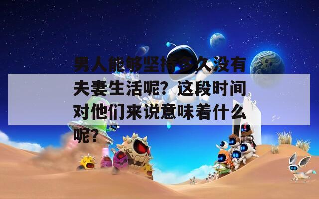 男人能夠堅持多久沒有夫妻生活呢？這段時間對他們來說意味著什么呢？