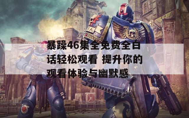 暴躁46集全免費全白話輕松觀看 提升你的觀看體驗與幽默感