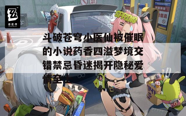斗破蒼穹小醫(yī)仙被催眠的小說藥香四溢夢境交錯禁忌昏迷揭開隱秘愛情至上