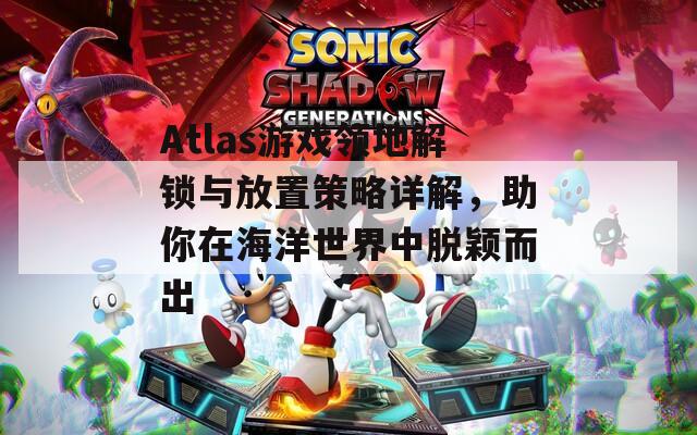 Atlas游戲領(lǐng)地解鎖與放置策略詳解，助你在海洋世界中脫穎而出