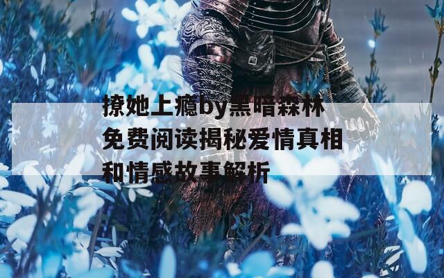 撩她上癮by黑暗森林免費閱讀揭秘愛情真相和情感故事解析