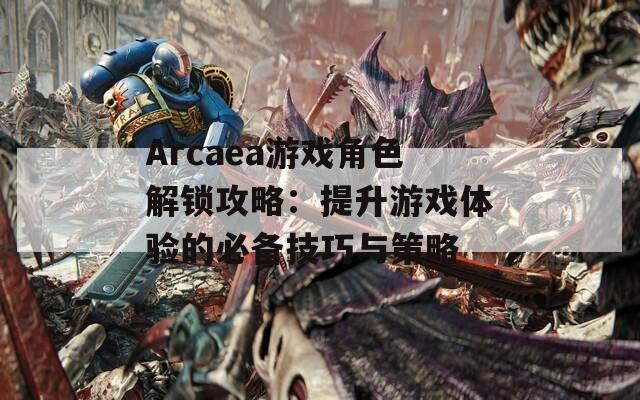 Arcaea游戲角色解鎖攻略：提升游戲體驗的必備技巧與策略