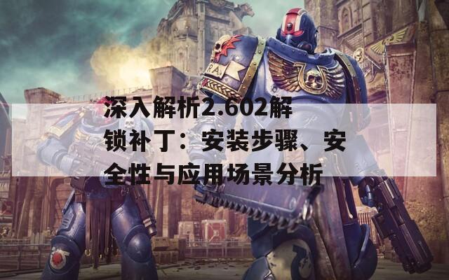 深入解析2.602解鎖補(bǔ)丁：安裝步驟、安全性與應(yīng)用場景分析