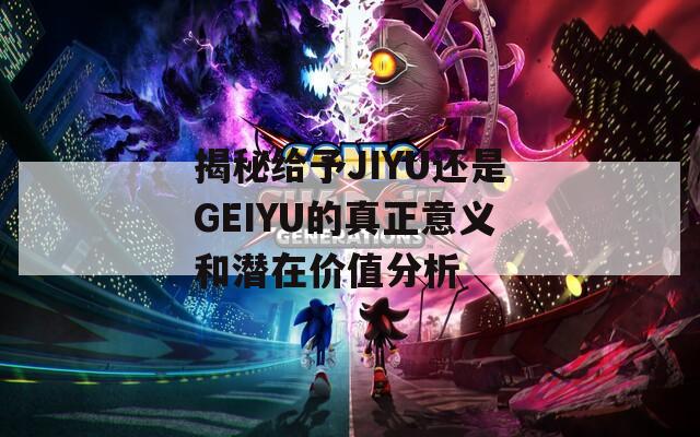 揭秘給予JIYU還是GEIYU的真正意義和潛在價(jià)值分析