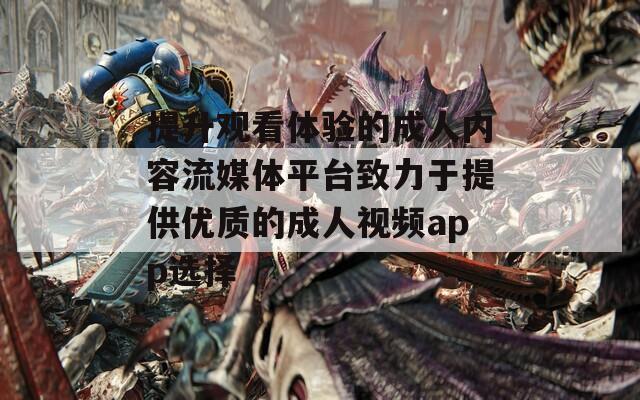 提升觀看體驗的成人內(nèi)容流媒體平臺致力于提供優(yōu)質(zhì)的成人視頻app選擇