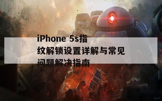 iPhone 5s指紋解鎖設(shè)置詳解與常見問題解決指南