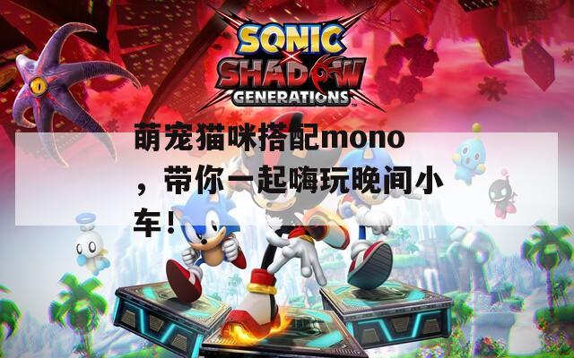 萌寵貓咪搭配mono，帶你一起嗨玩晚間小車！