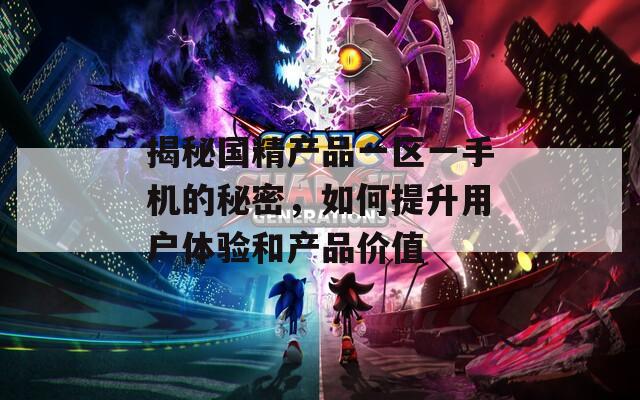 揭秘國精產(chǎn)品一區(qū)一手機的秘密，如何提升用戶體驗和產(chǎn)品價值