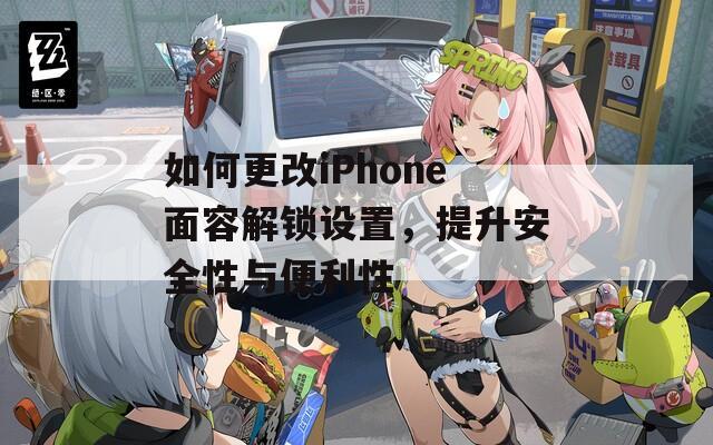 如何更改iPhone面容解鎖設(shè)置，提升安全性與便利性