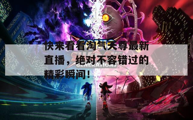快來(lái)看看淘氣天尊最新直播，絕對(duì)不容錯(cuò)過(guò)的精彩瞬間！