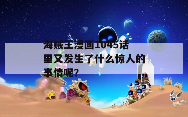 海賊王漫畫1045話里又發(fā)生了什么驚人的事情呢？