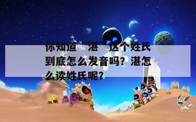 你知道“湛”這個(gè)姓氏到底怎么發(fā)音嗎？湛怎么讀姓氏呢？