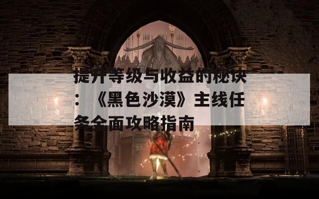 提升等級(jí)與收益的秘訣：《黑色沙漠》主線任務(wù)全面攻略指南