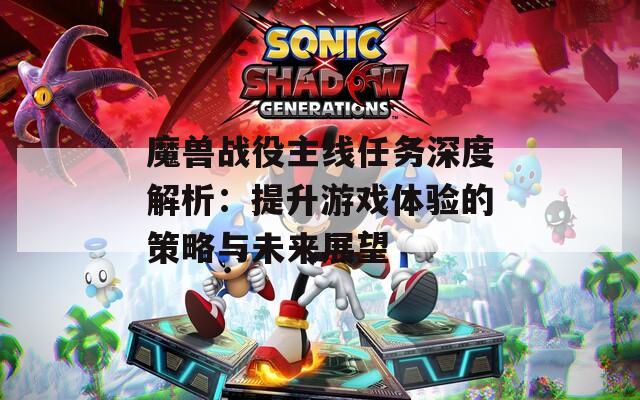 魔獸戰(zhàn)役主線任務(wù)深度解析：提升游戲體驗(yàn)的策略與未來(lái)展望