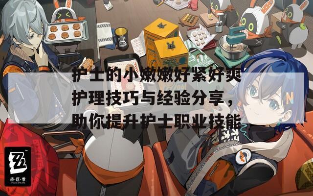 護(hù)士的小嫩嫩好緊好爽護(hù)理技巧與經(jīng)驗(yàn)分享，助你提升護(hù)士職業(yè)技能