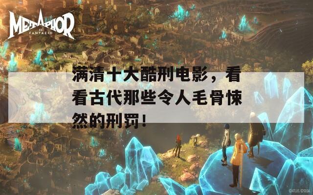 滿清十大酷刑電影，看看古代那些令人毛骨悚然的刑罰！
