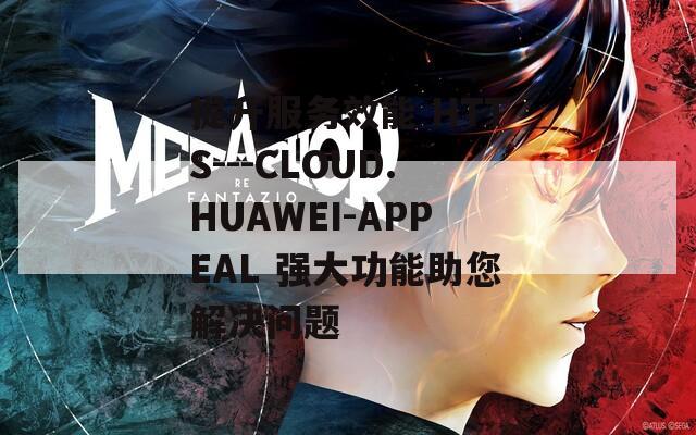 提升服務(wù)效能 HTTS---CLOUD.HUAWEI-APPEAL 強(qiáng)大功能助您解決問題