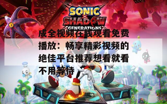 成全視頻在線觀看免費(fèi)播放：暢享精彩視頻的絕佳平臺推薦想看就看不用等待