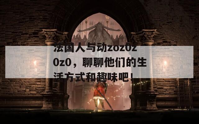 法國人與動zoz0z0z0，聊聊他們的生活方式和趣味吧！