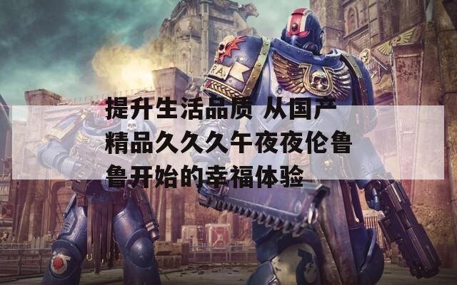 提升生活品質 從國產精品久久久午夜夜倫魯魯開始的幸福體驗