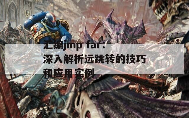 匯編jmp far：深入解析遠(yuǎn)跳轉(zhuǎn)的技巧和應(yīng)用實(shí)例