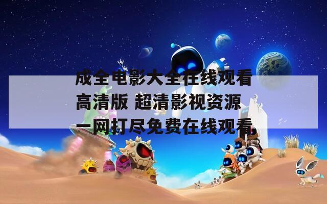 成全電影大全在線觀看高清版 超清影視資源一網(wǎng)打盡免費在線觀看