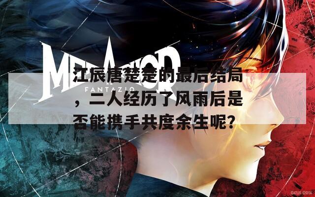 江辰唐楚楚的最后結(jié)局，二人經(jīng)歷了風(fēng)雨后是否能攜手共度余生呢？