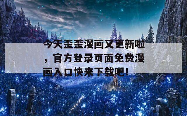 今天歪歪漫畫又更新啦，官方登錄頁面免費(fèi)漫畫入口快來下載吧！