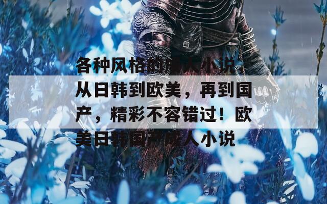 各種風(fēng)格的成人小說，從日韓到歐美，再到國(guó)產(chǎn)，精彩不容錯(cuò)過！歐美日韓國(guó)產(chǎn)成人小說