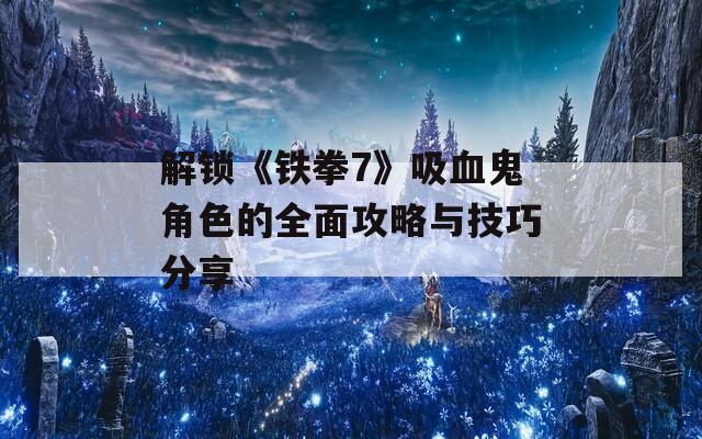 解鎖《鐵拳7》吸血鬼角色的全面攻略與技巧分享