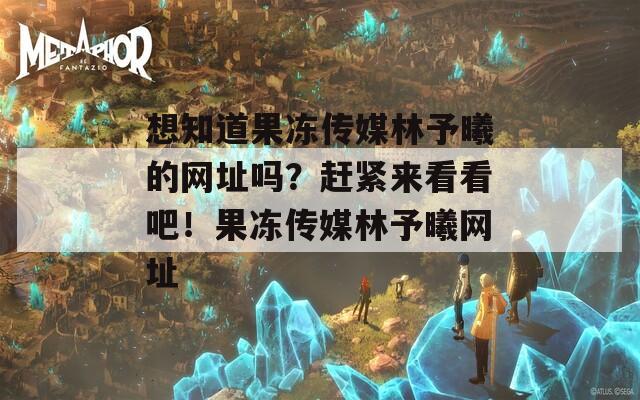 想知道果凍傳媒林予曦的網址嗎？趕緊來看看吧！果凍傳媒林予曦網址