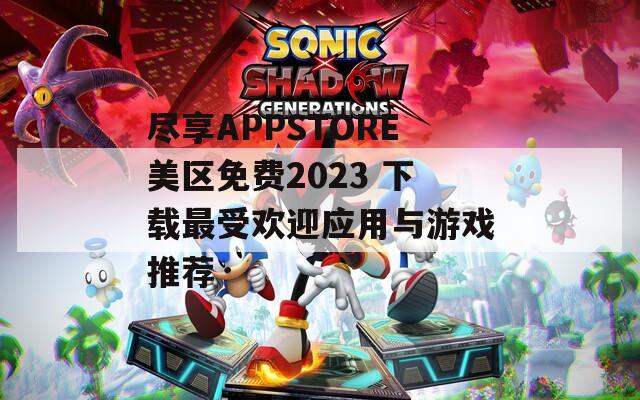 盡享APPSTORE美區(qū)免費2023 下載最受歡迎應(yīng)用與游戲推薦