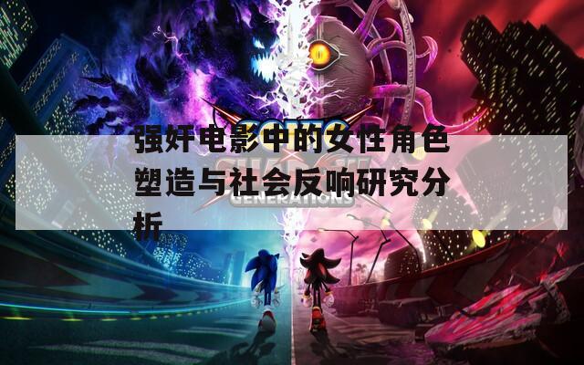 強(qiáng)奸電影中的女性角色塑造與社會(huì)反響研究分析
