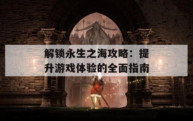 解鎖永生之海攻略：提升游戲體驗(yàn)的全面指南