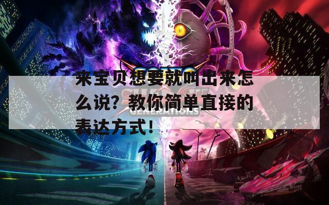 來(lái)寶貝想要就叫出來(lái)怎么說(shuō)？教你簡(jiǎn)單直接的表達(dá)方式！