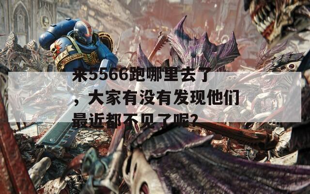 來(lái)5566跑哪里去了，大家有沒(méi)有發(fā)現(xiàn)他們最近都不見(jiàn)了呢？