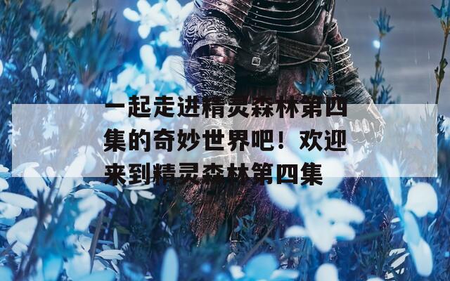 一起走進(jìn)精靈森林第四集的奇妙世界吧！歡迎來到精靈森林第四集