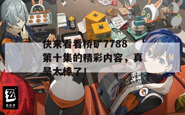 快來(lái)看看橋礦7788第十集的精彩內(nèi)容，真是太棒了！