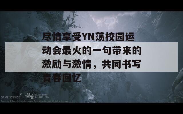 盡情享受YN蕩校園運(yùn)動(dòng)會(huì)最火的一句帶來的激勵(lì)與激情，共同書寫青春回憶