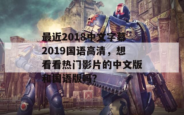 最近2018中文字幕2019國語高清，想看看熱門影片的中文版和國語版嗎？