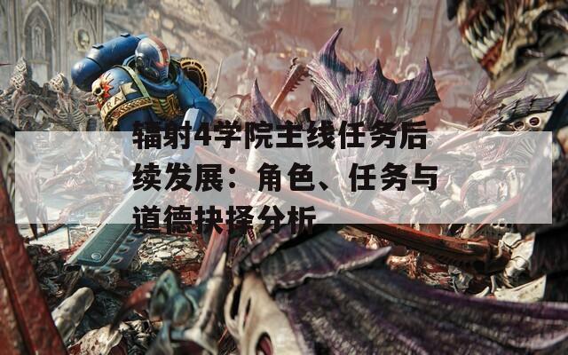 輻射4學院主線任務后續(xù)發(fā)展：角色、任務與道德抉擇分析