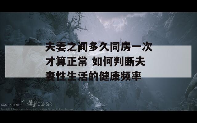 夫妻之間多久同房一次才算正常 如何判斷夫妻性生活的健康頻率