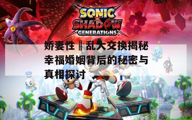 嬌妻性滛亂大交換揭秘幸?；橐霰澈蟮拿孛芘c真相探討