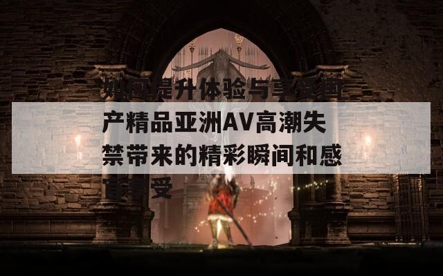 如何提升體驗(yàn)與享受國產(chǎn)精品亞洲AV高潮失禁帶來的精彩瞬間和感官享受