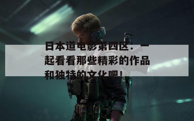 日本道電影第四區(qū)：一起看看那些精彩的作品和獨(dú)特的文化吧！
