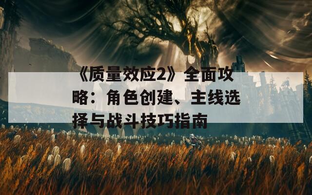 《質(zhì)量效應(yīng)2》全面攻略：角色創(chuàng)建、主線選擇與戰(zhàn)斗技巧指南
