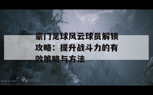 豪門足球風(fēng)云球員解鎖攻略：提升戰(zhàn)斗力的有效策略與方法